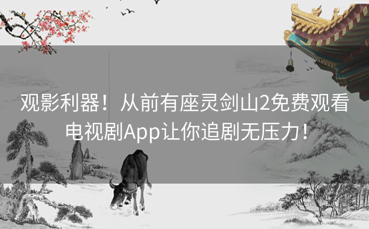 观影利器！从前有座灵剑山2免费观看电视剧App让你追剧无压力！