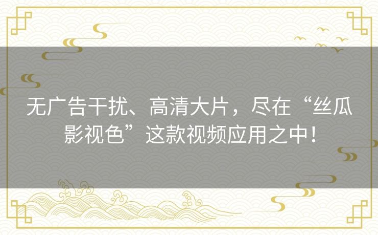 无广告干扰、高清大片，尽在“丝瓜影视色”这款视频应用之中！