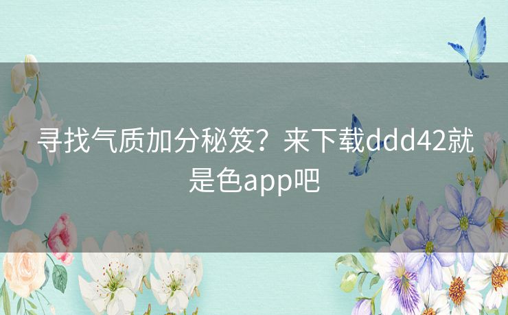 寻找气质加分秘笈？来下载ddd42就是色app吧