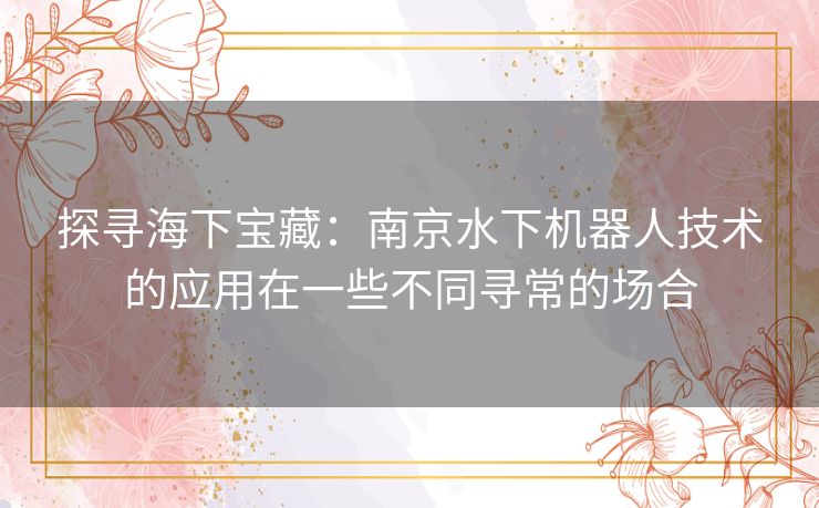 探寻海下宝藏：南京水下机器人技术的应用在一些不同寻常的场合