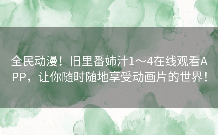 全民动漫！旧里番姉汁1～4在线观看APP，让你随时随地享受动画片的世界！