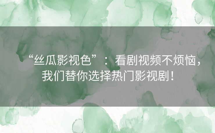 “丝瓜影视色”：看剧视频不烦恼，我们替你选择热门影视剧！