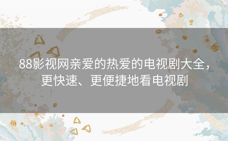 88影视网亲爱的热爱的电视剧大全，更快速、更便捷地看电视剧