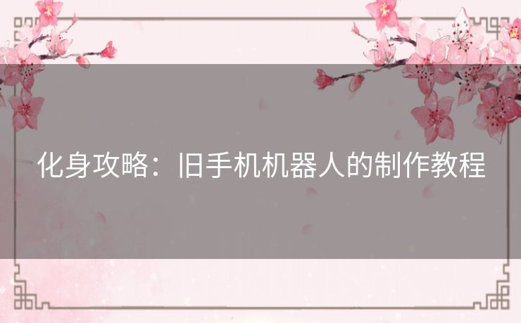 化身攻略：旧手机机器人的制作教程