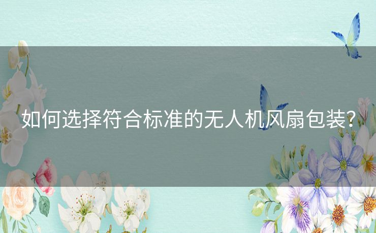 如何选择符合标准的无人机风扇包装？