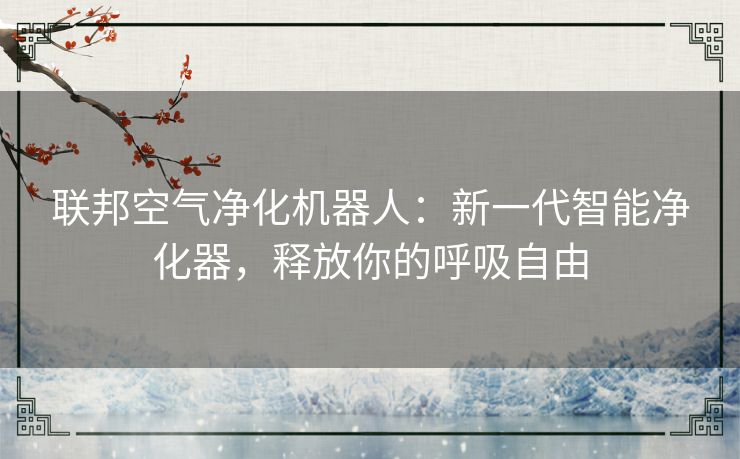 联邦空气净化机器人：新一代智能净化器，释放你的呼吸自由