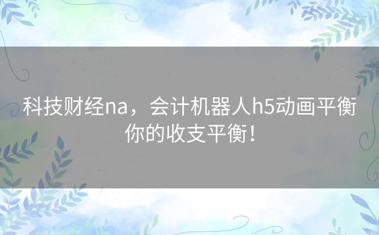 科技财经na，会计机器人h5动画平衡你的收支平衡！
