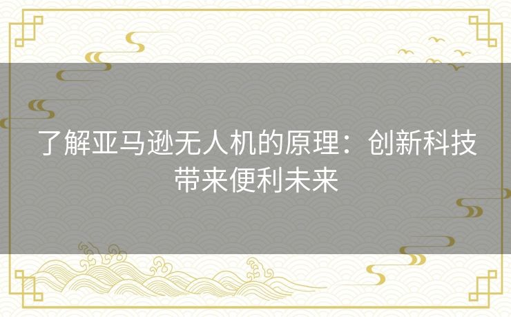 了解亚马逊无人机的原理：创新科技带来便利未来