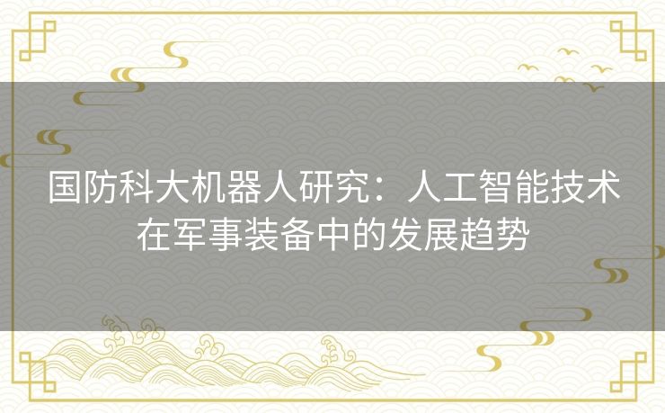 国防科大机器人研究：人工智能技术在军事装备中的发展趋势