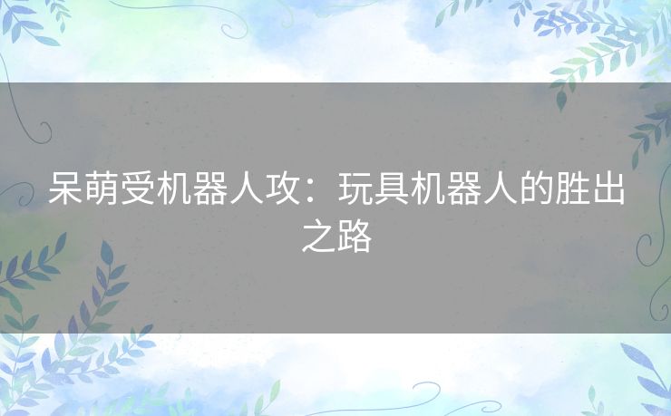 呆萌受机器人攻：玩具机器人的胜出之路