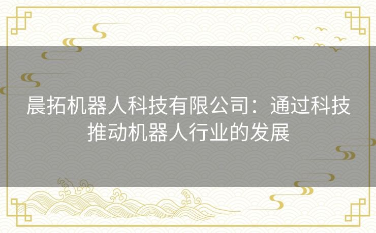晨拓机器人科技有限公司：通过科技推动机器人行业的发展