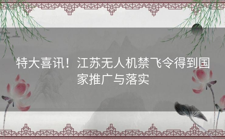 特大喜讯！江苏无人机禁飞令得到国家推广与落实