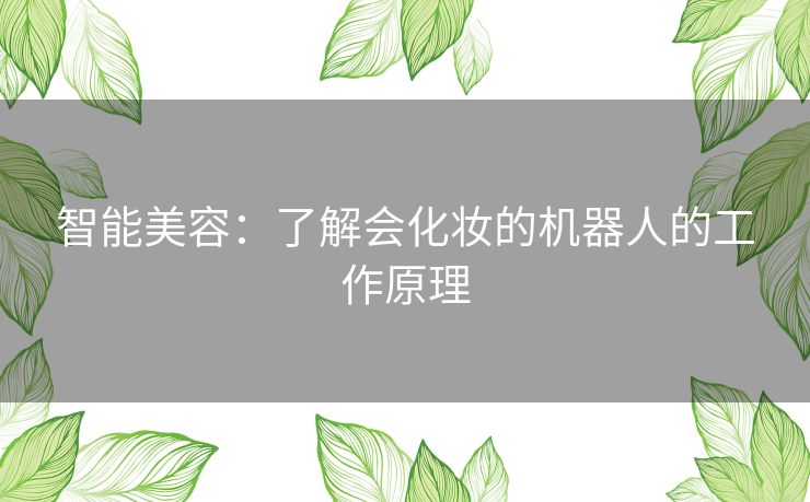 智能美容：了解会化妆的机器人的工作原理
