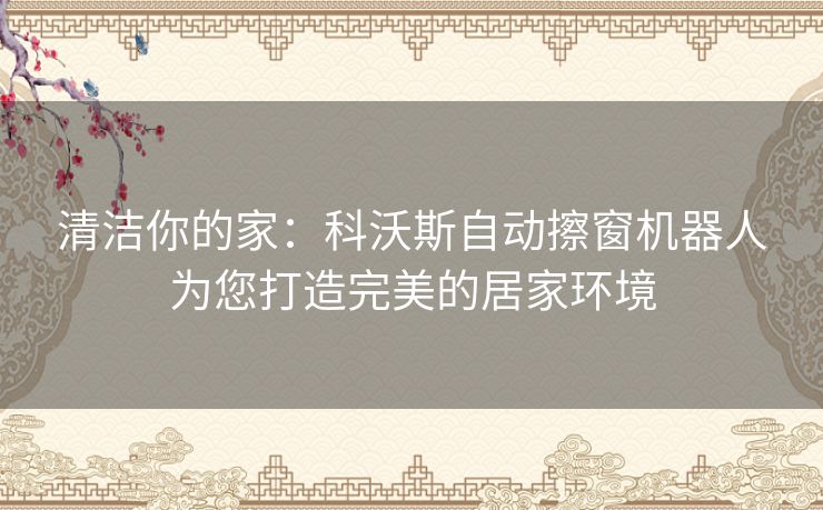 清洁你的家：科沃斯自动擦窗机器人为您打造完美的居家环境