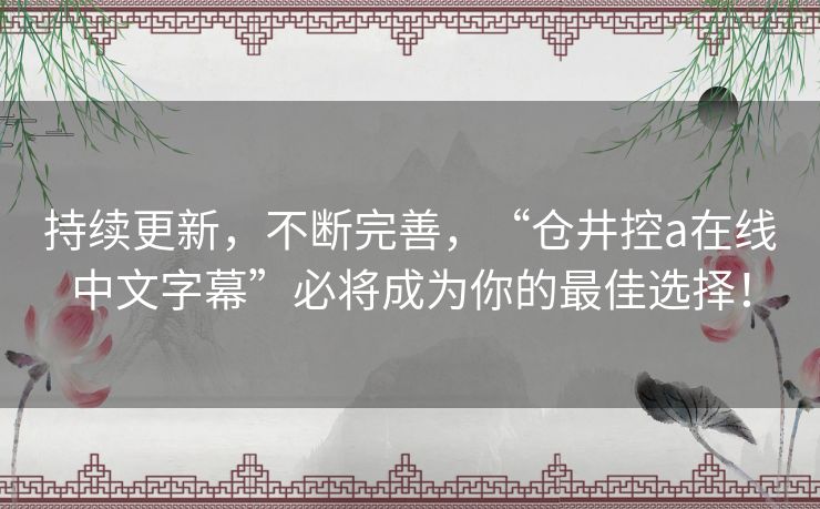 持续更新，不断完善，“仓井控a在线中文字幕”必将成为你的最佳选择！