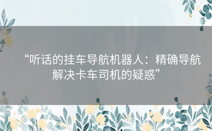 “听话的挂车导航机器人：精确导航解决卡车司机的疑惑”