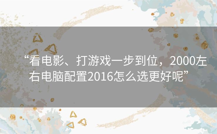 “看电影、打游戏一步到位，2000左右电脑配置2016怎么选更好呢”