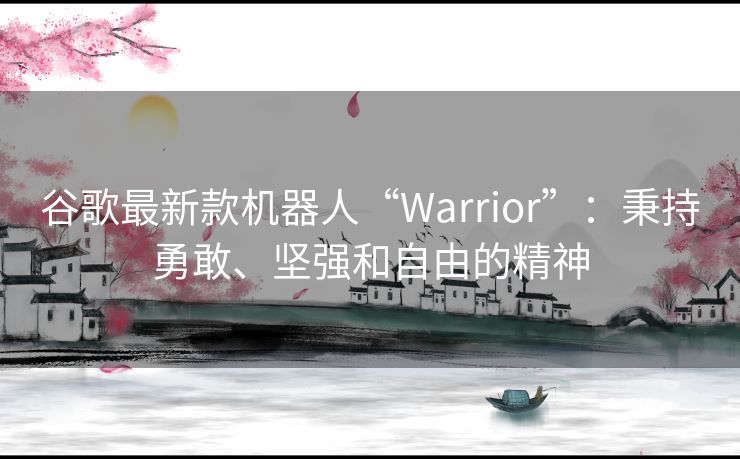 谷歌最新款机器人“Warrior”：秉持勇敢、坚强和自由的精神