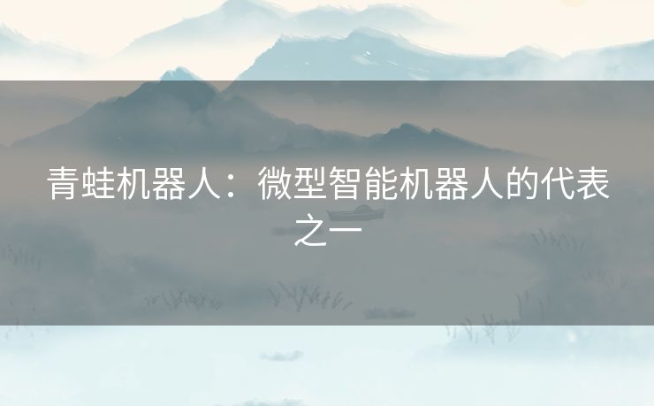 青蛙机器人：微型智能机器人的代表之一