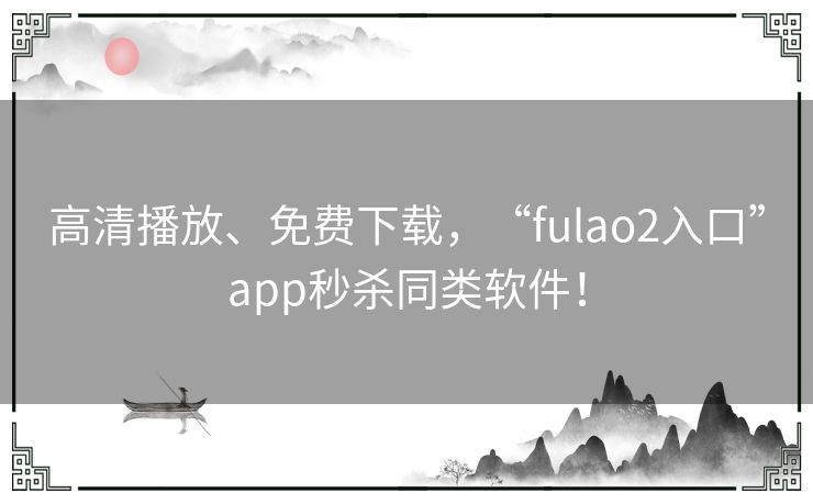高清播放、免费下载，“fulao2入口”app秒杀同类软件！