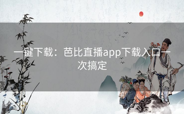 一键下载：芭比直播app下载入口一次搞定