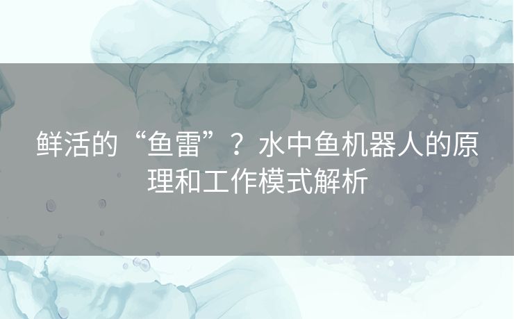 鲜活的“鱼雷”？水中鱼机器人的原理和工作模式解析
