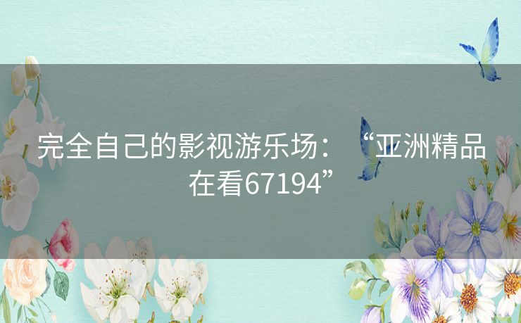 完全自己的影视游乐场：“亚洲精品在看67194”