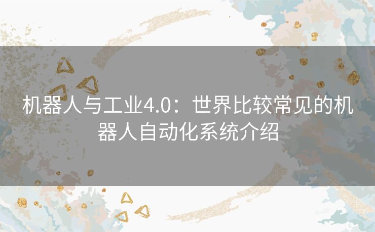 机器人与工业4.0：世界比较常见的机器人自动化系统介绍