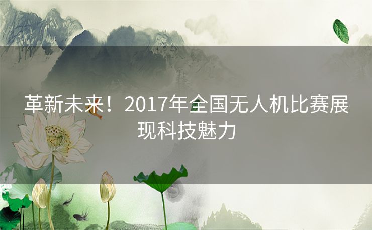 革新未来！2017年全国无人机比赛展现科技魅力