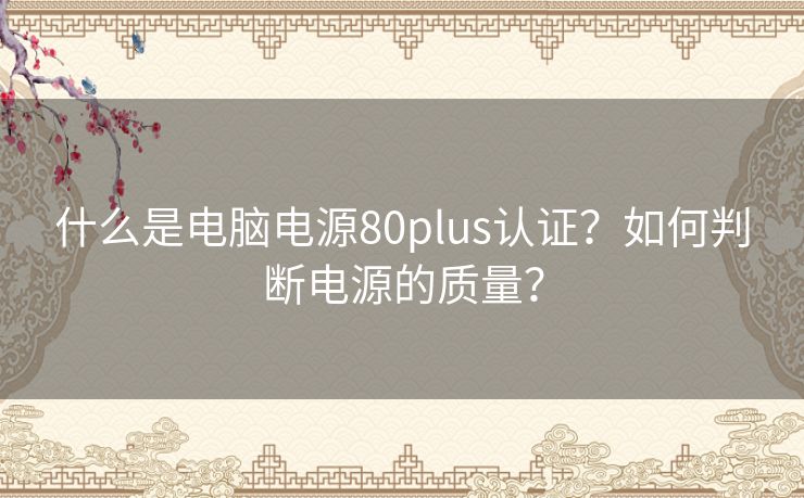 什么是电脑电源80plus认证？如何判断电源的质量？