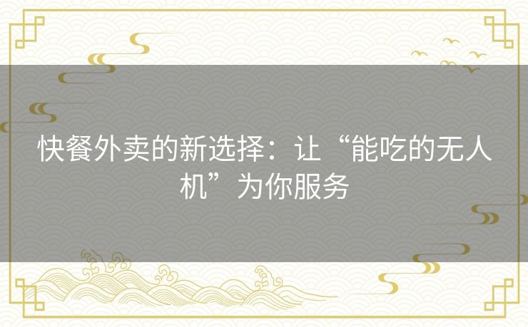 快餐外卖的新选择：让“能吃的无人机”为你服务