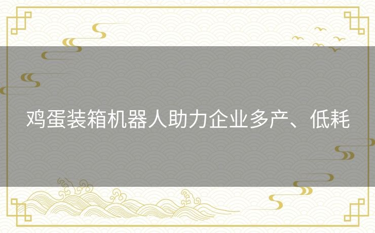 鸡蛋装箱机器人助力企业多产、低耗