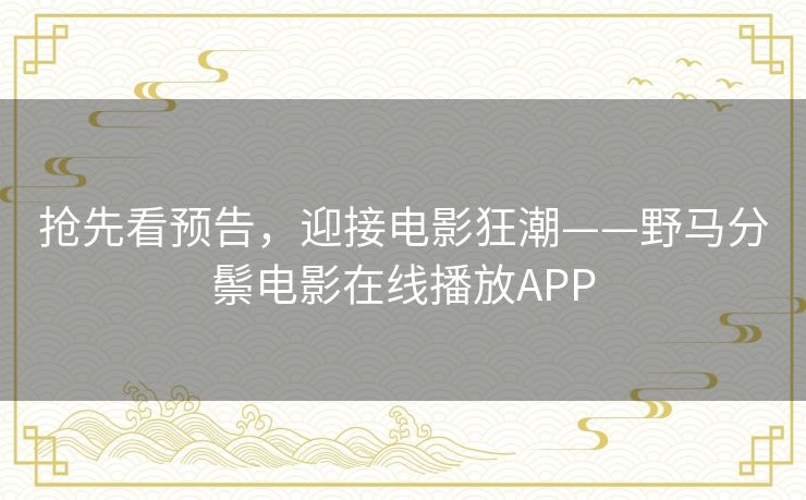 抢先看预告，迎接电影狂潮——野马分鬃电影在线播放APP