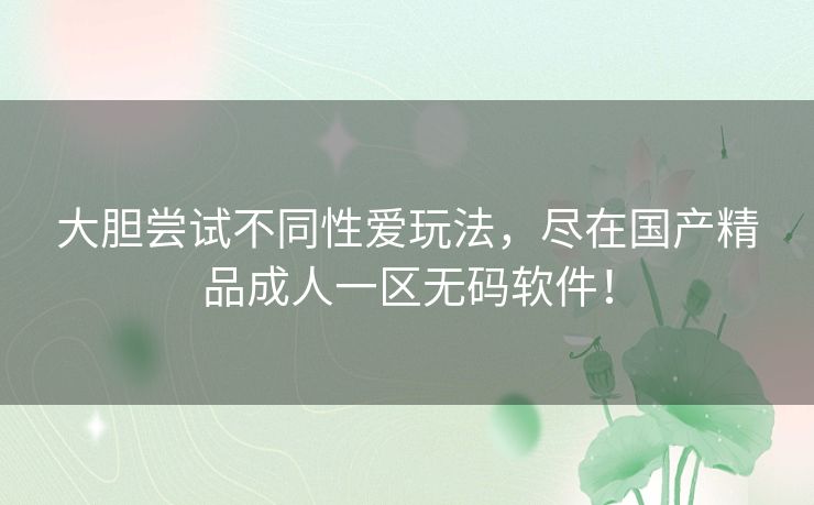 大胆尝试不同性爱玩法，尽在国产精品成人一区无码软件！