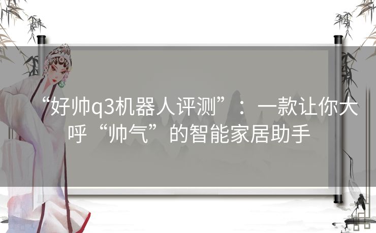 “好帅q3机器人评测”：一款让你大呼“帅气”的智能家居助手