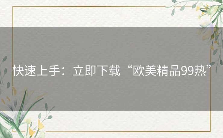 快速上手：立即下载“欧美精品99热”