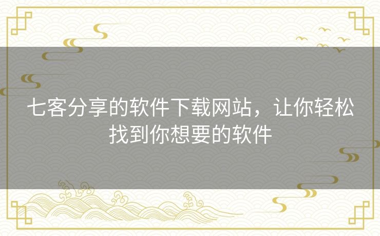 七客分享的软件下载网站，让你轻松找到你想要的软件