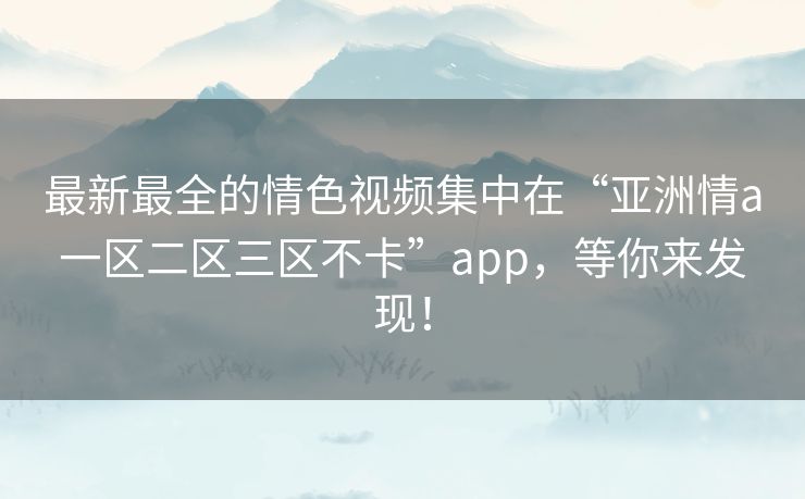 最新最全的情色视频集中在“亚洲情a一区二区三区不卡”app，等你来发现！