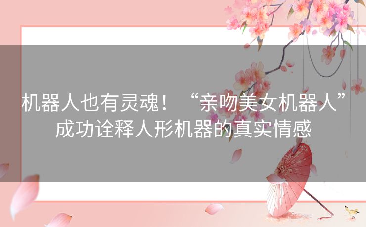 机器人也有灵魂！“亲吻美女机器人”成功诠释人形机器的真实情感