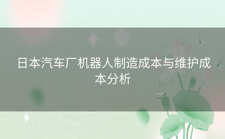 日本汽车厂机器人制造成本与维护成本分析