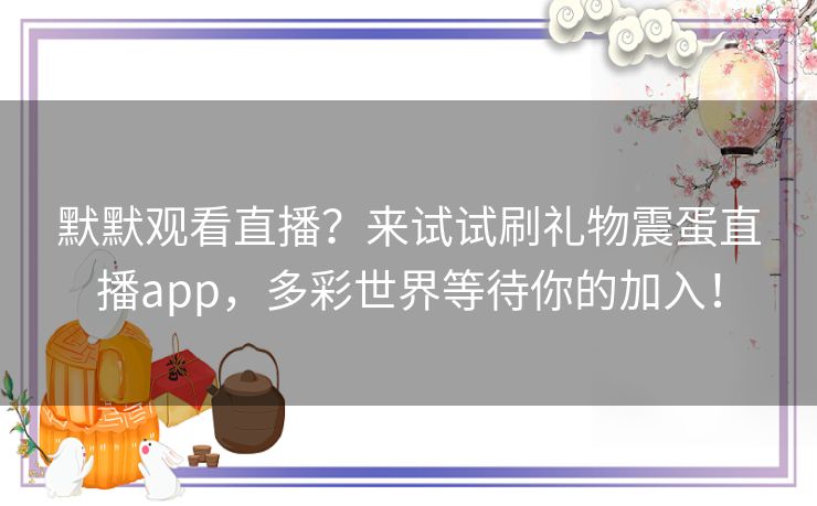 默默观看直播？来试试刷礼物震蛋直播app，多彩世界等待你的加入！