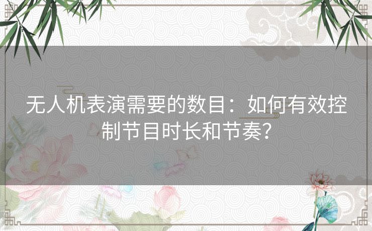 无人机表演需要的数目：如何有效控制节目时长和节奏？