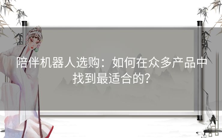 陪伴机器人选购：如何在众多产品中找到最适合的？