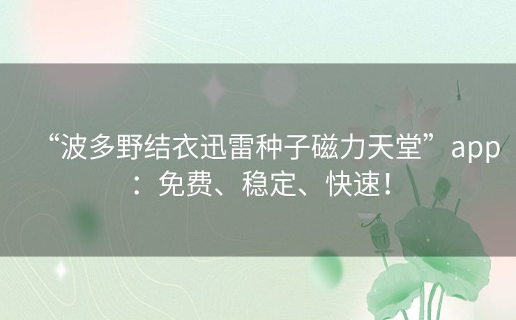 “波多野结衣迅雷种子磁力天堂”app：免费、稳定、快速！