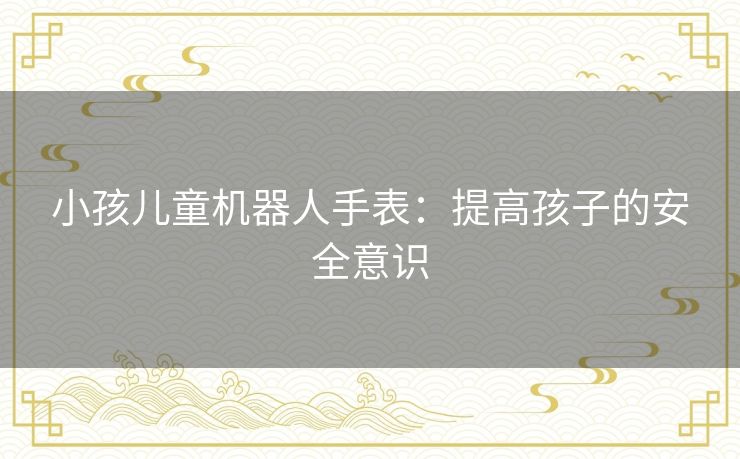 小孩儿童机器人手表：提高孩子的安全意识