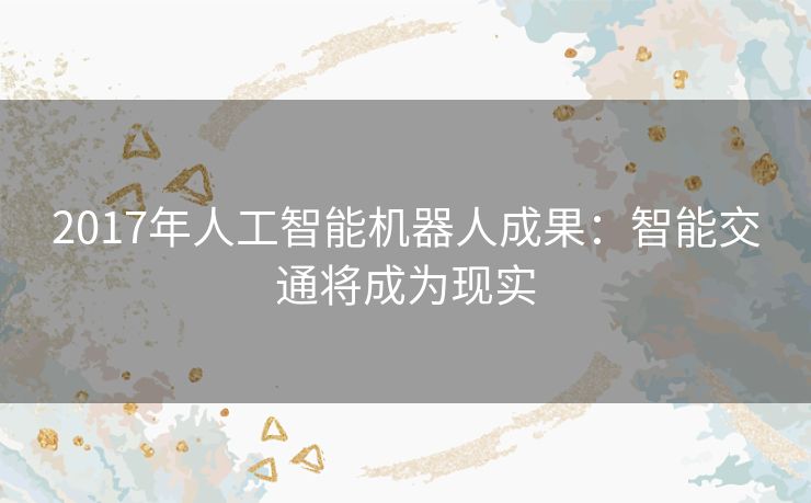 2017年人工智能机器人成果：智能交通将成为现实