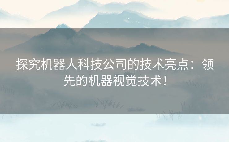 探究机器人科技公司的技术亮点：领先的机器视觉技术！