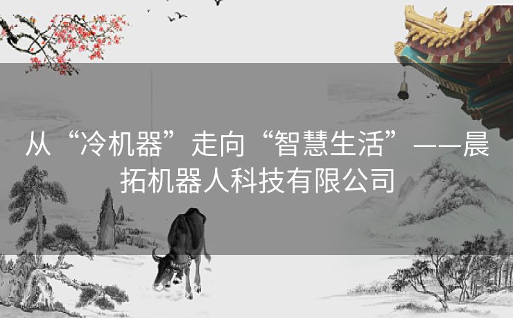 从“冷机器”走向“智慧生活”——晨拓机器人科技有限公司