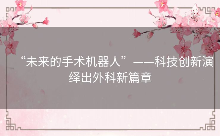 “未来的手术机器人”——科技创新演绎出外科新篇章