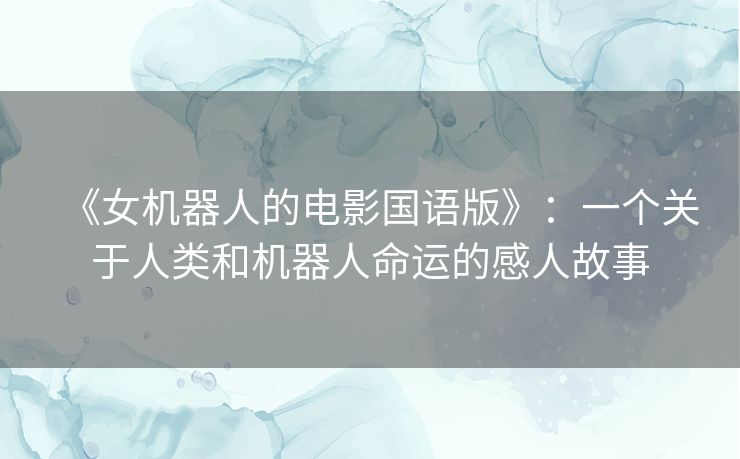 《女机器人的电影国语版》：一个关于人类和机器人命运的感人故事
